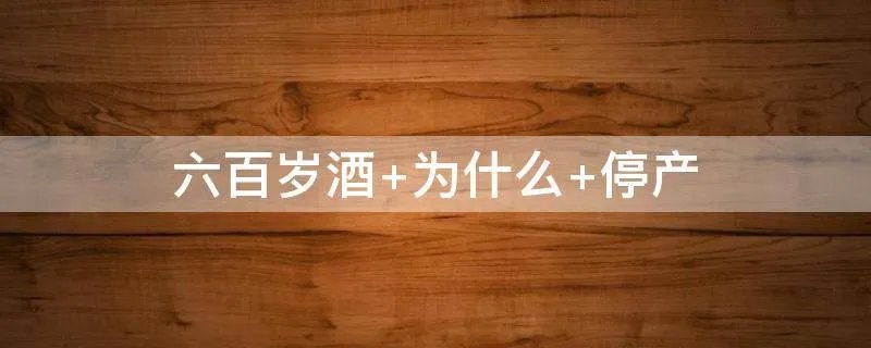 六百岁酒 为什么 停产