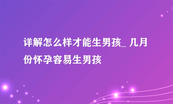 详解怎么样才能生男孩_ 几月份怀孕容易生男孩
