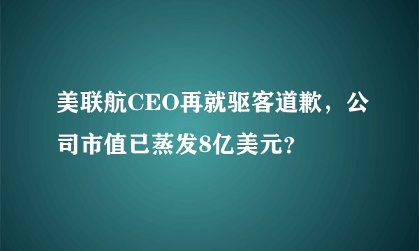 美联航CEO再就驱客道歉，公司市值已蒸发8亿美元？