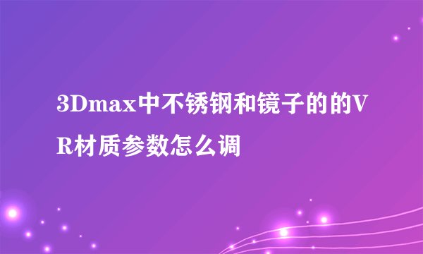 3Dmax中不锈钢和镜子的的VR材质参数怎么调
