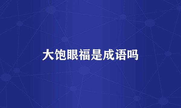 大饱眼福是成语吗
