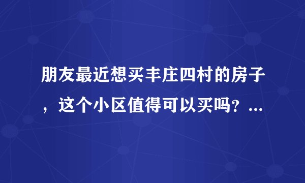 朋友最近想买丰庄四村的房子，这个小区值得可以买吗？有什么需要注意的吗？