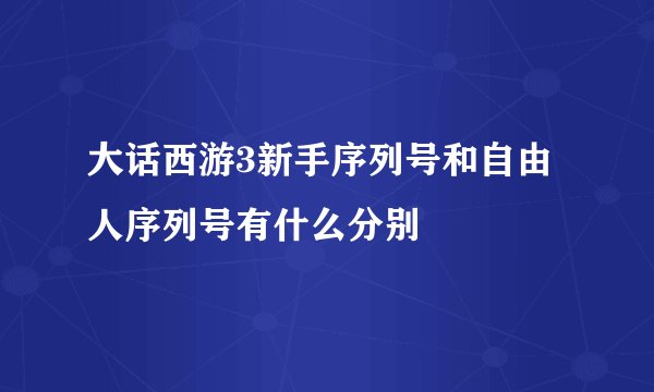 大话西游3新手序列号和自由人序列号有什么分别