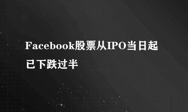 Facebook股票从IPO当日起已下跌过半