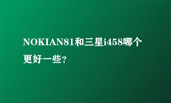 NOKIAN81和三星i458哪个更好一些？