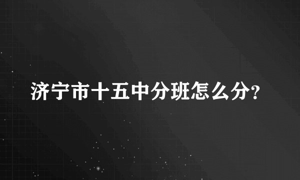 济宁市十五中分班怎么分？