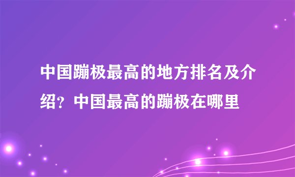 中国蹦极最高的地方排名及介绍？中国最高的蹦极在哪里