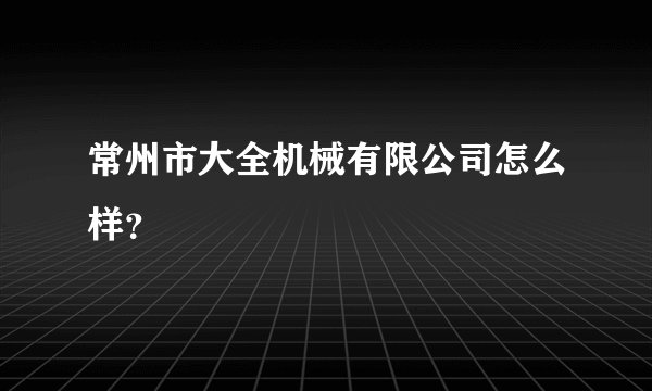 常州市大全机械有限公司怎么样？