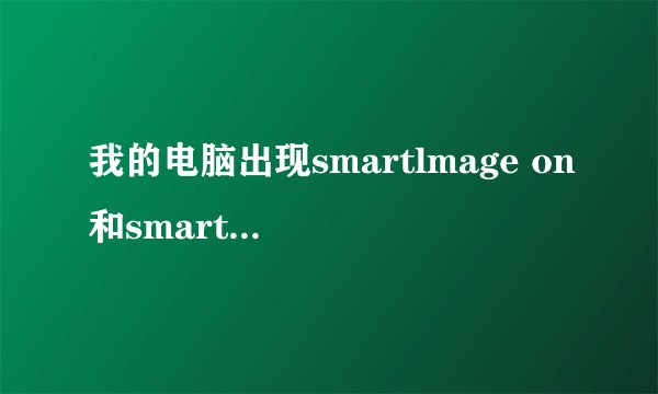 我的电脑出现smartlmage on和smartlmage off是什么意思?肿么弄彻底弄好