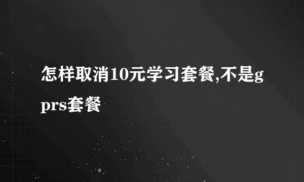 怎样取消10元学习套餐,不是gprs套餐
