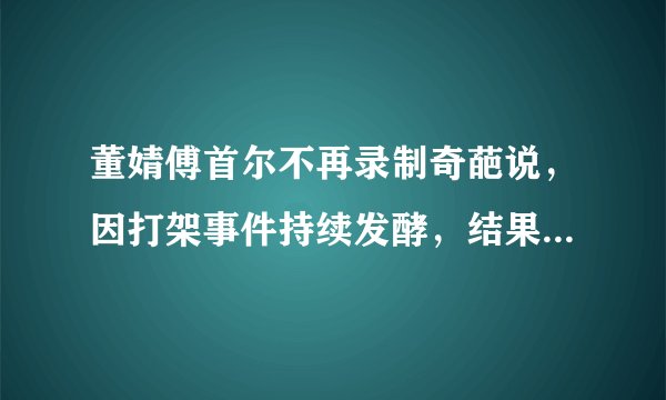 董婧傅首尔不再录制奇葩说，因打架事件持续发酵，结果两败俱伤！