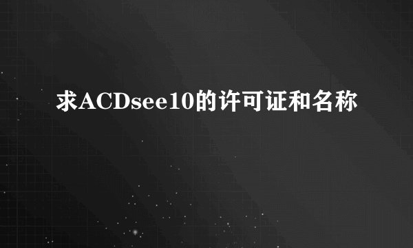 求ACDsee10的许可证和名称