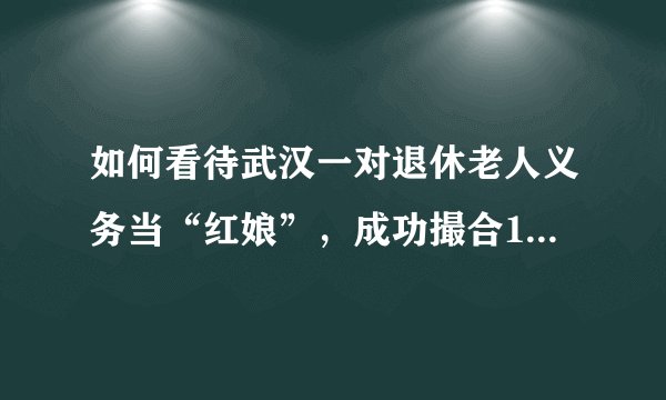 如何看待武汉一对退休老人义务当“红娘”，成功撮合1680对新人？