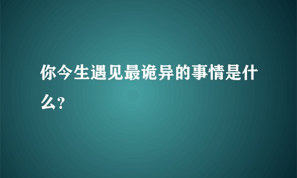 你今生遇见最诡异的事情是什么？
