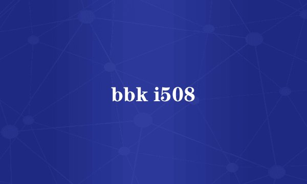 bbk i508