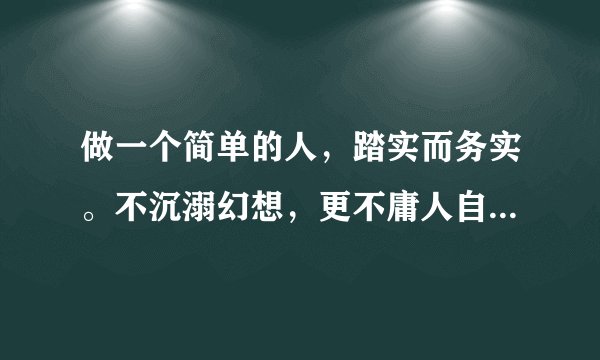 做一个简单的人，踏实而务实。不沉溺幻想，更不庸人自扰。是什么意思