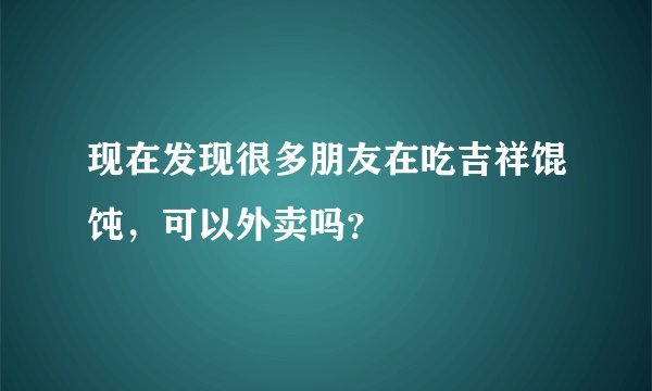 现在发现很多朋友在吃吉祥馄饨，可以外卖吗？