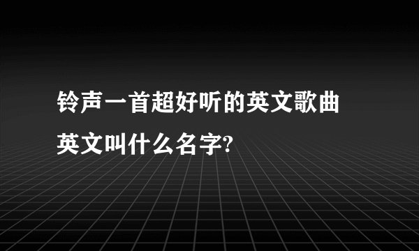 铃声一首超好听的英文歌曲 英文叫什么名字?