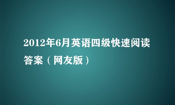 2012年6月英语四级快速阅读答案（网友版）