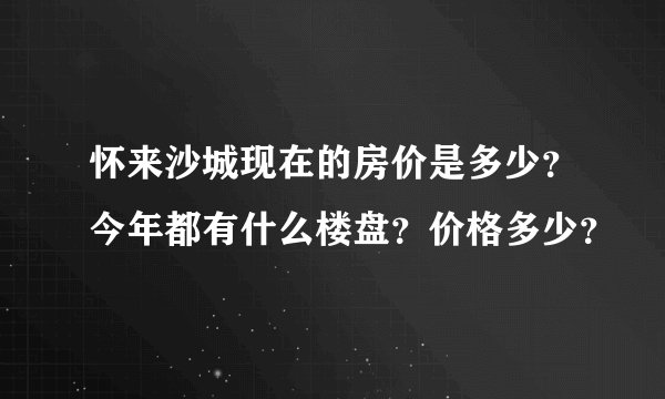 怀来沙城现在的房价是多少？今年都有什么楼盘？价格多少？