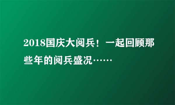 2018国庆大阅兵！一起回顾那些年的阅兵盛况……