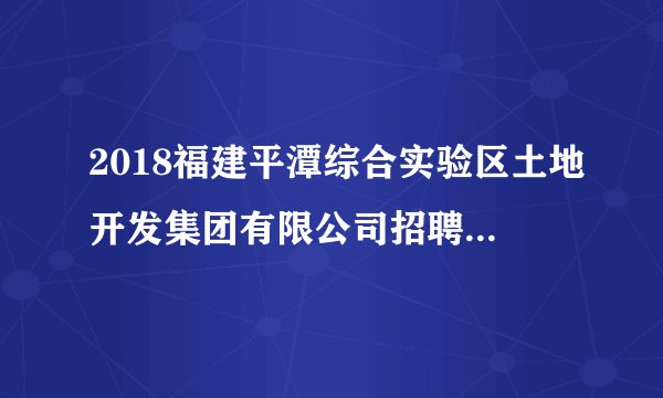 2018福建平潭综合实验区土地开发集团有限公司招聘14人公告