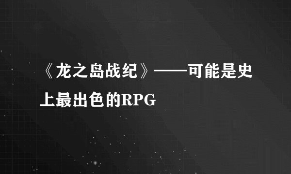 《龙之岛战纪》——可能是史上最出色的RPG