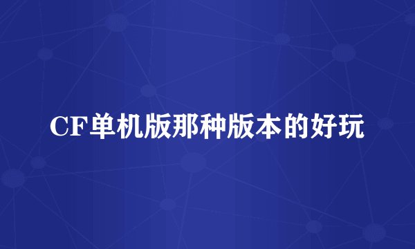 CF单机版那种版本的好玩