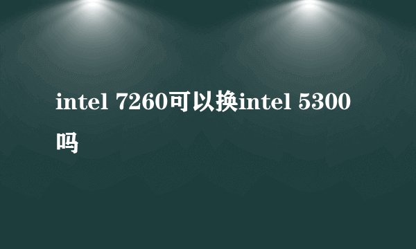 intel 7260可以换intel 5300吗