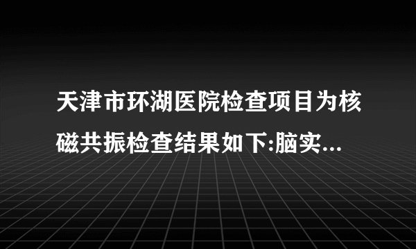 天津市环湖医院检查项目为核磁共振检查结果如下:脑实质...