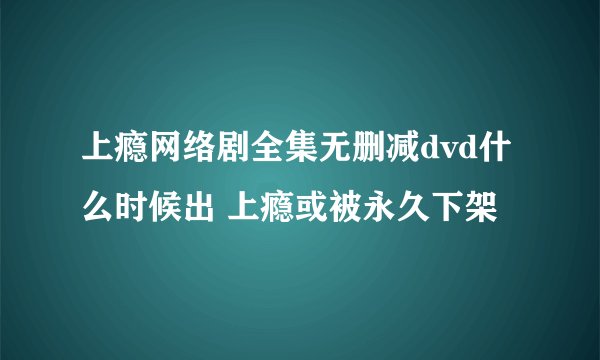 上瘾网络剧全集无删减dvd什么时候出 上瘾或被永久下架