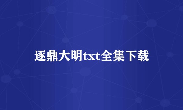 逐鼎大明txt全集下载