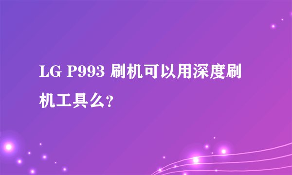 LG P993 刷机可以用深度刷机工具么？