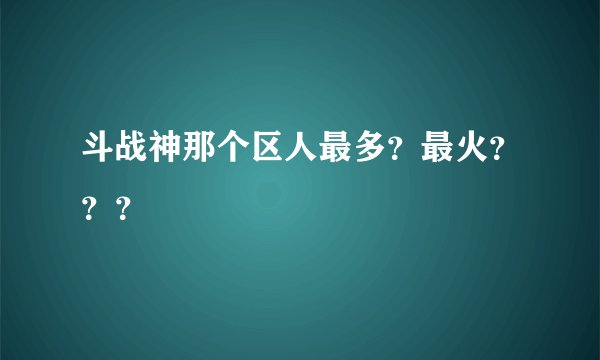 斗战神那个区人最多？最火？？？