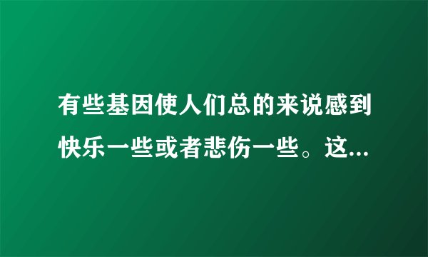 有些基因使人们总的来说感到快乐一些或者悲伤一些。这句话的意思是（）