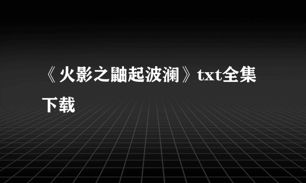 《火影之鼬起波澜》txt全集下载