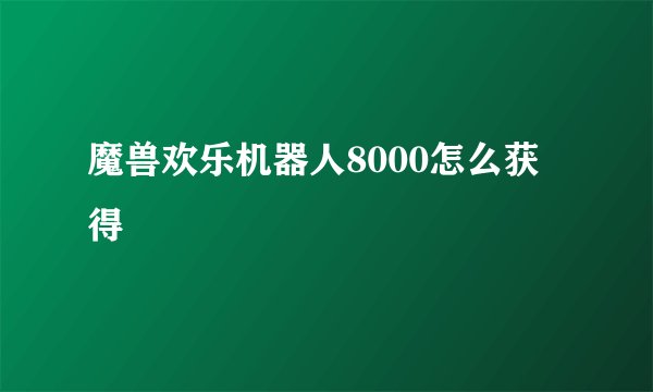 魔兽欢乐机器人8000怎么获得