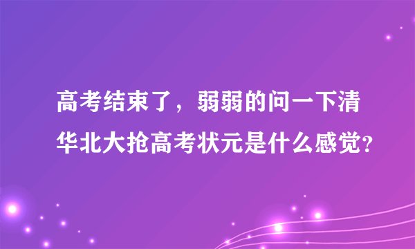 高考结束了，弱弱的问一下清华北大抢高考状元是什么感觉？