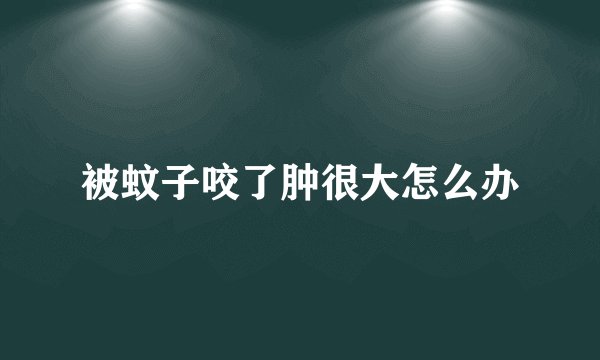 被蚊子咬了肿很大怎么办