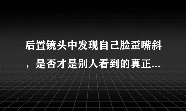 后置镜头中发现自己脸歪嘴斜，是否才是别人看到的真正的自己?