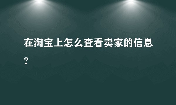 在淘宝上怎么查看卖家的信息？