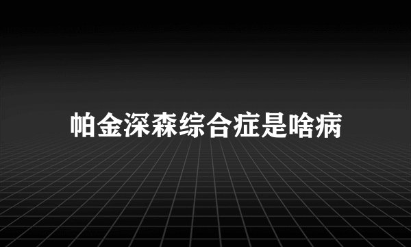 帕金深森综合症是啥病