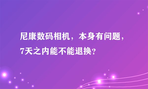 尼康数码相机，本身有问题，7天之内能不能退换？