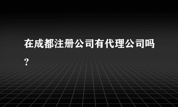 在成都注册公司有代理公司吗？