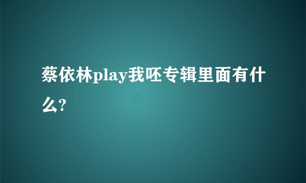 蔡依林play我呸专辑里面有什么?
