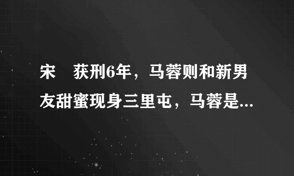 宋喆获刑6年，马蓉则和新男友甜蜜现身三里屯，马蓉是什么心态？