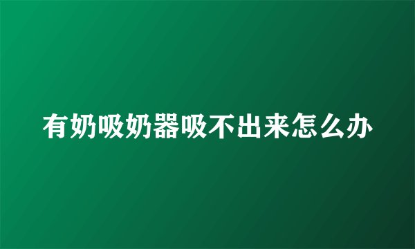 有奶吸奶器吸不出来怎么办
