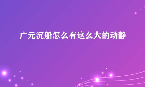 广元沉船怎么有这么大的动静