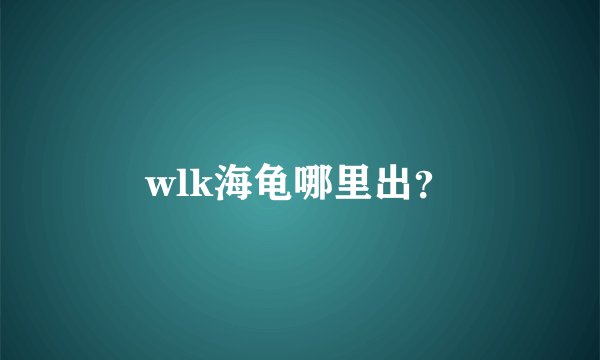 wlk海龟哪里出？