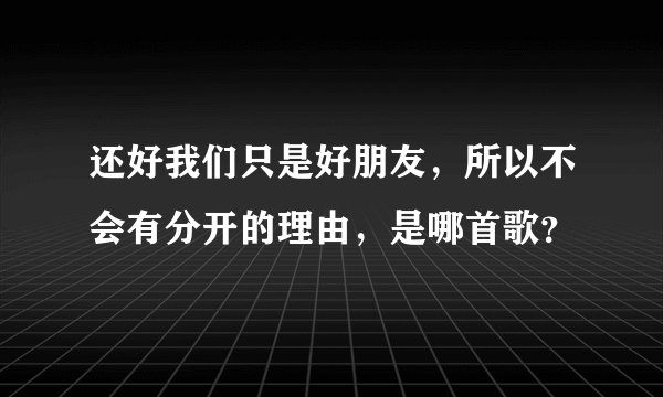 还好我们只是好朋友，所以不会有分开的理由，是哪首歌？